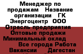 Менеджер по продажам › Название организации ­ ГК Энергоцентр, ООО › Отрасль предприятия ­ Оптовые продажи › Минимальный оклад ­ 200 000 - Все города Работа » Вакансии   . Дагестан респ.,Южно-Сухокумск г.